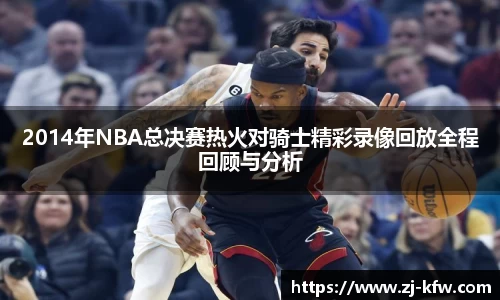 2014年NBA总决赛热火对骑士精彩录像回放全程回顾与分析