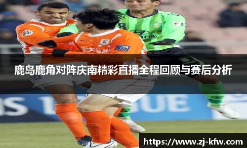 鹿岛鹿角对阵庆南精彩直播全程回顾与赛后分析