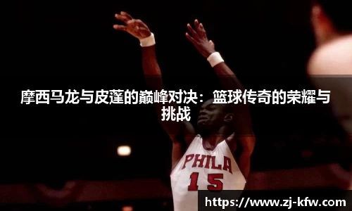 摩西马龙与皮蓬的巅峰对决：篮球传奇的荣耀与挑战