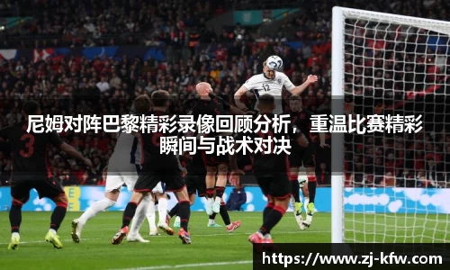 尼姆对阵巴黎精彩录像回顾分析，重温比赛精彩瞬间与战术对决