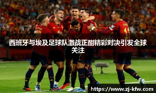 西班牙与埃及足球队激战正酣精彩对决引发全球关注