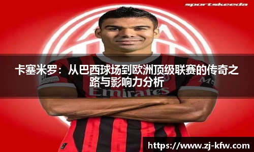 卡塞米罗：从巴西球场到欧洲顶级联赛的传奇之路与影响力分析