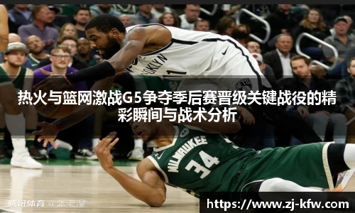 热火与篮网激战G5争夺季后赛晋级关键战役的精彩瞬间与战术分析
