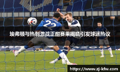 埃弗顿与热刺激战正酣赛果揭晓引发球迷热议